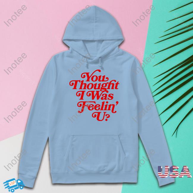 You Thought I Was Feelin' U Hoodie You Thought I Was Feelin' U T Shirts