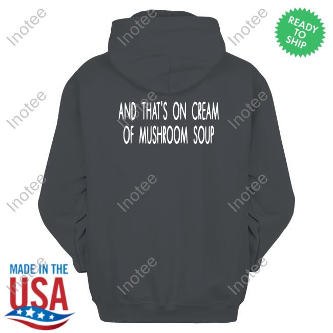 And That's On Cream Of Mushroom Soup Hoodie And That's On Cream Of Mushroom Soup New Shirt