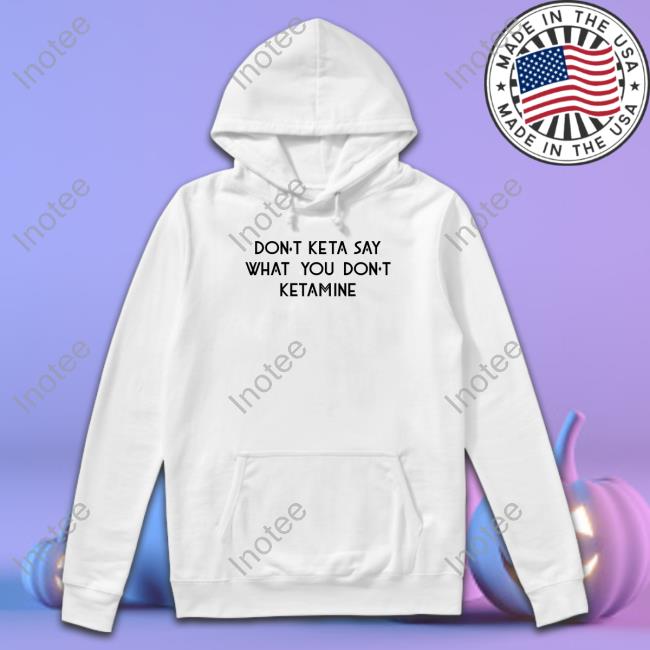 Don't Keta Say What You Don't Ketamine Long Sleeve Shirt
