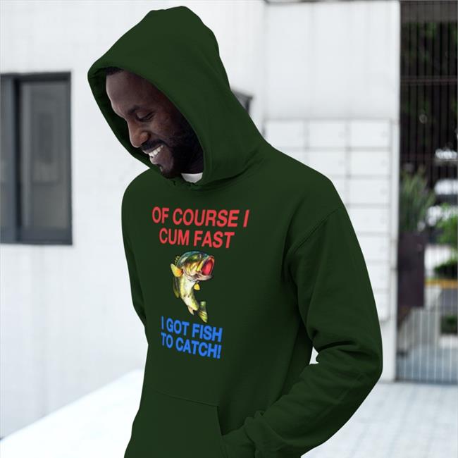 Shirts That Go Hard Of Course I Cum Fast I Got Fish To Catch Shirts Shirtsthtgohard