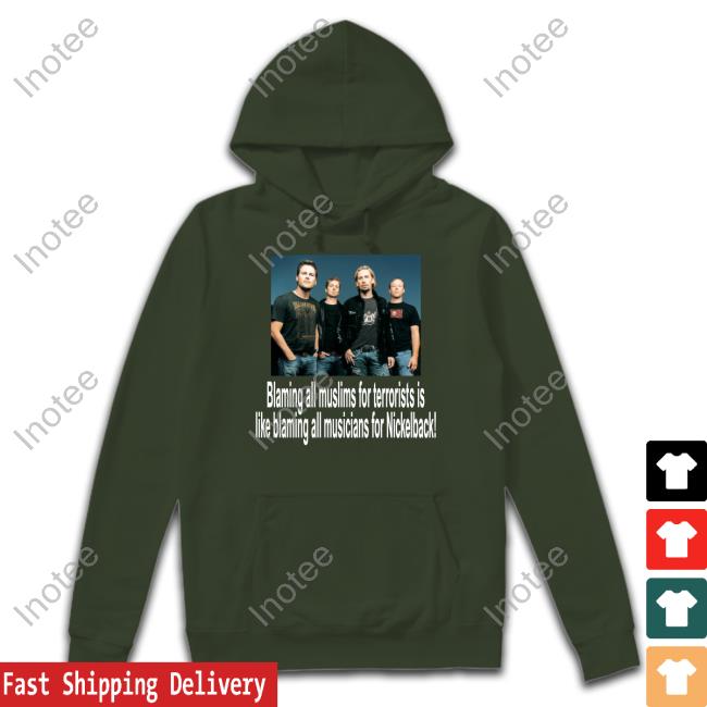 Blaming All Muslims For Terrorists Is Like Blaming All Musicians For Nickelback Hoodie Shirts That Go Hard