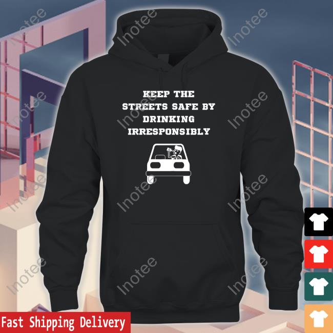 Degenerated Keep The Streets Safe By Drinking Irresponsibly Shirts