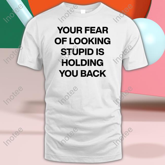 Your Fear Of Looking Stupid Holding You Back T Shirts Daily Quotes Page