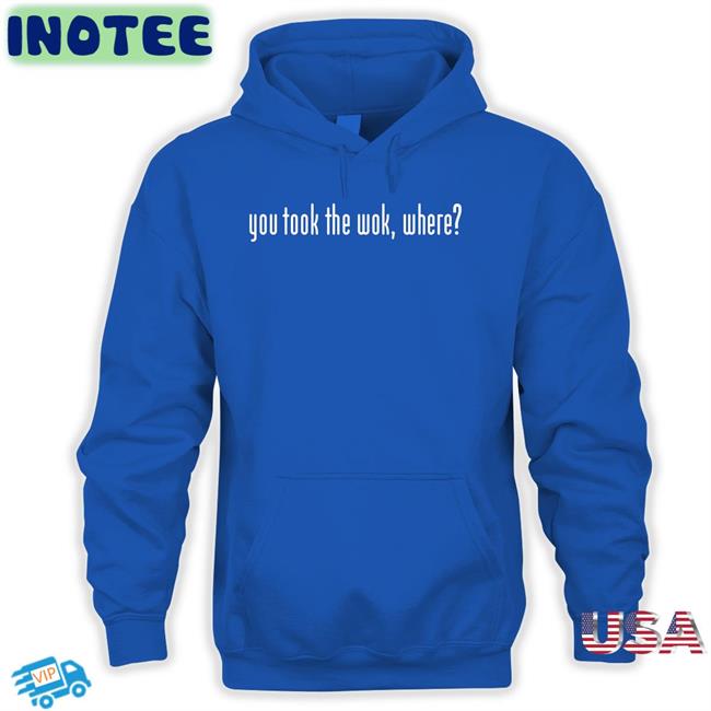 You Took The Wok Where Shirts