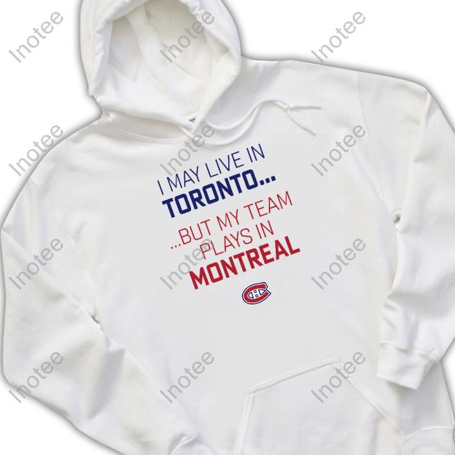 Canadiensmtl I May Live In Toronto But My Team Plays In Montreal Hoodie