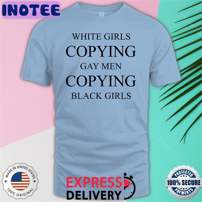 White Girls Copying Gay Men Copying Black Girls Shirt Why The Buddy Pregnant