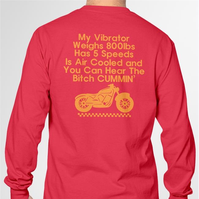 My Vibrator Weighs 800Ibs Has 5 Speeds Is Air Cooled And You Can Hear The Bitch Cummin’ Shirt