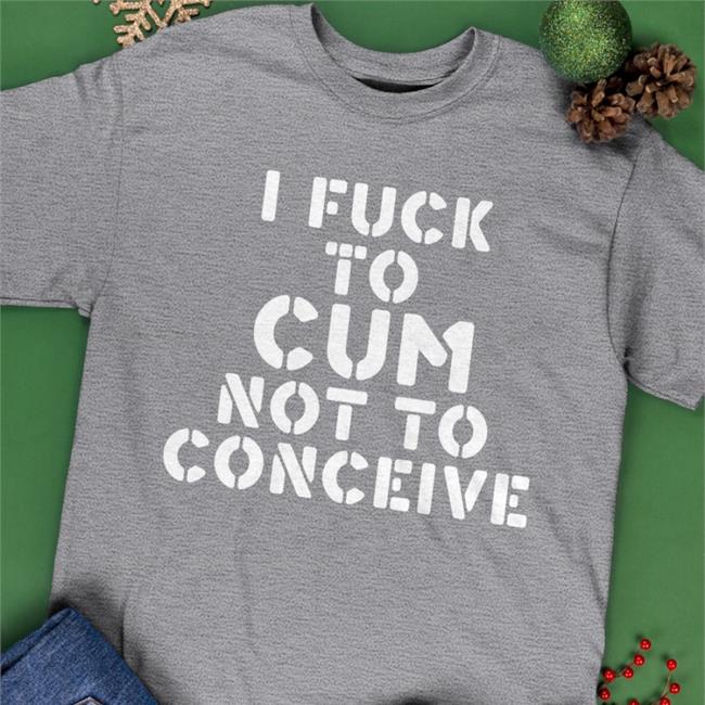 Funny I Fuck To Cum Not To Conceive Shirt