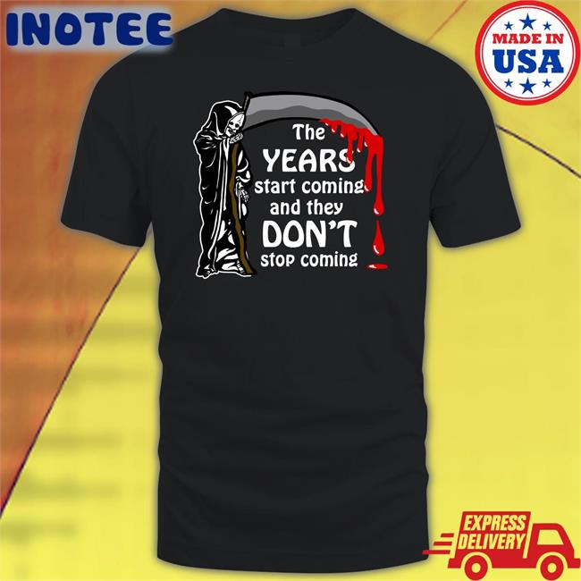 Shirts That Go Hard The Years Start Coming And They Don't Stop Coming T Shirts