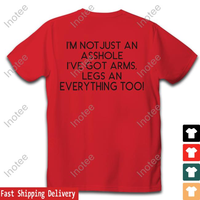 Shirtsthtgohard I'm Not Just An Asshole I've Got Arms Legs An Everything Too Shirt