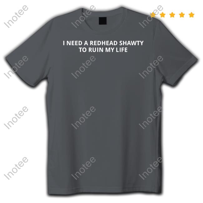 I Need A Redhead Shawty To Ruin My Life Tees