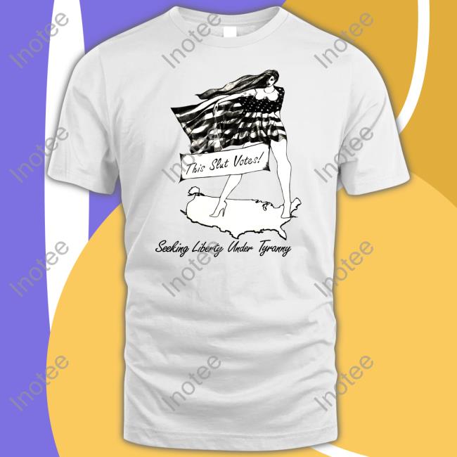 This Slut Votes Seeking Liberty Under Tyranny Tee Shirt Shirts That Go Hard