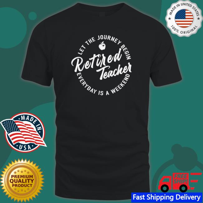 Official Retired Teacher Let The Journey Begin Everyday Is A Weekend Shirt Official Retired Teacher Let The Journey Begin Everyday Is A Weekend T-Shirt