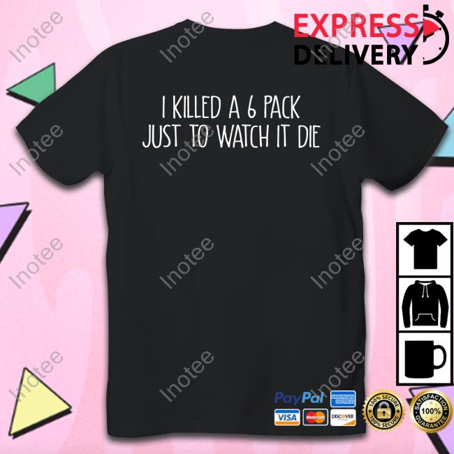Shirts That Go Hard I Killed A 6 Pack Just To Watch It Die Sweatshirt