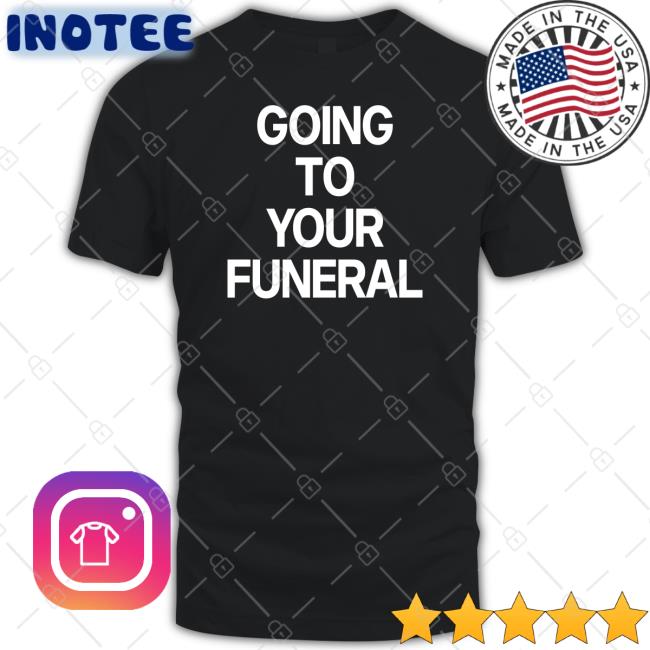 Going To Your Funeral Shirt