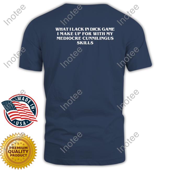 What I Lack In Dick Game I Make Up For With My Mediocre Cunnilingus Skills Tee Shirt