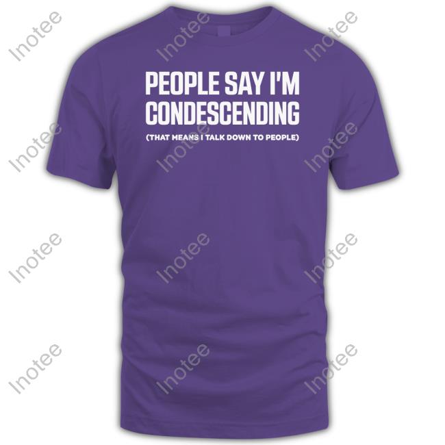 People Say I'm Condescending That Means I Talk Down To People Tee Shirt Jen Rollins