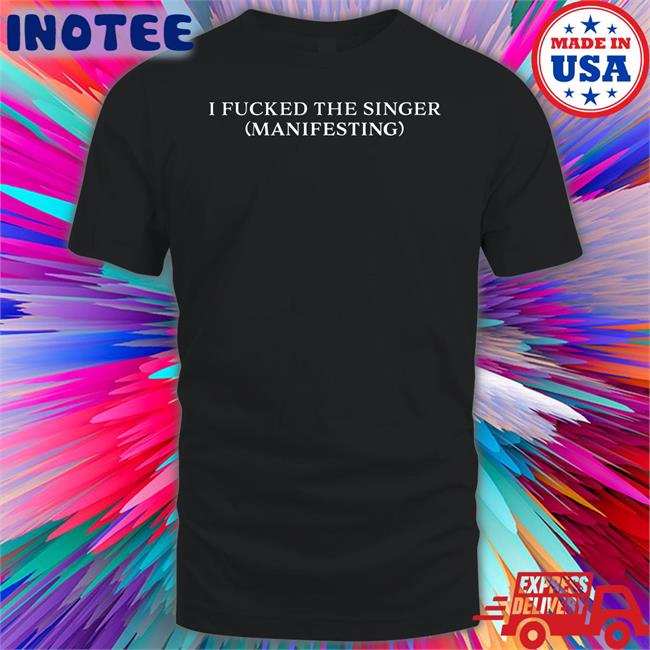 I Fucked The Singer Manifesting Shirt