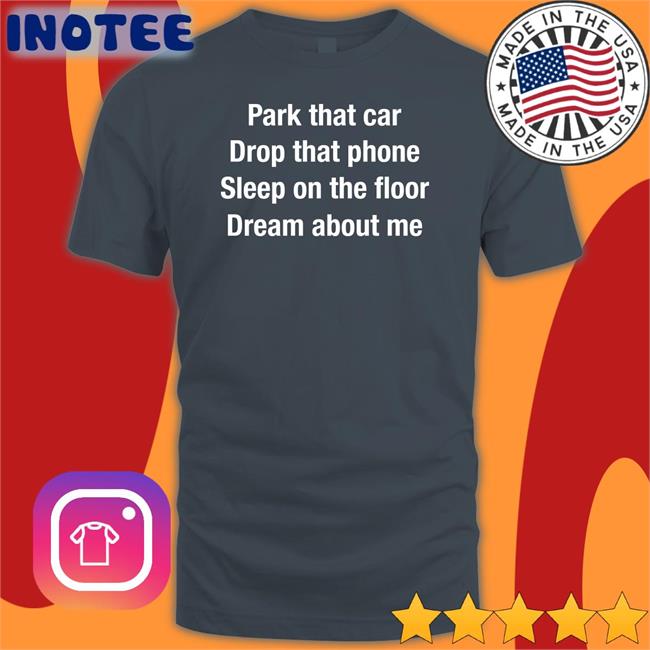Park That Car Drop That Phone Sleep On The Floor Dream About Me Tee Shirt Anthems For A Seventeen Year Old Girl