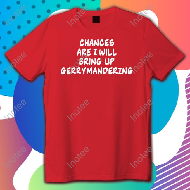 Debforwi Chances Are I Will Bring Up Gerrymandering Shirt