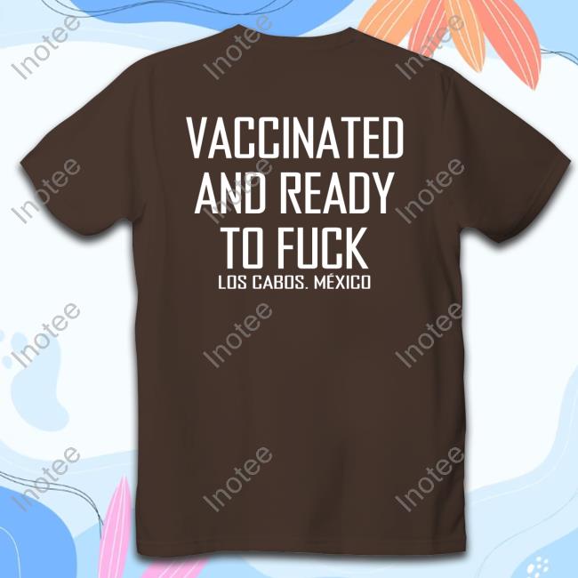 Funny Vaccinated And Ready To Fuck Los Cabos. Mexico Shirt, T Shirt, Hoodie, Sweater, Long Sleeve T-Shirt And Tank Top
