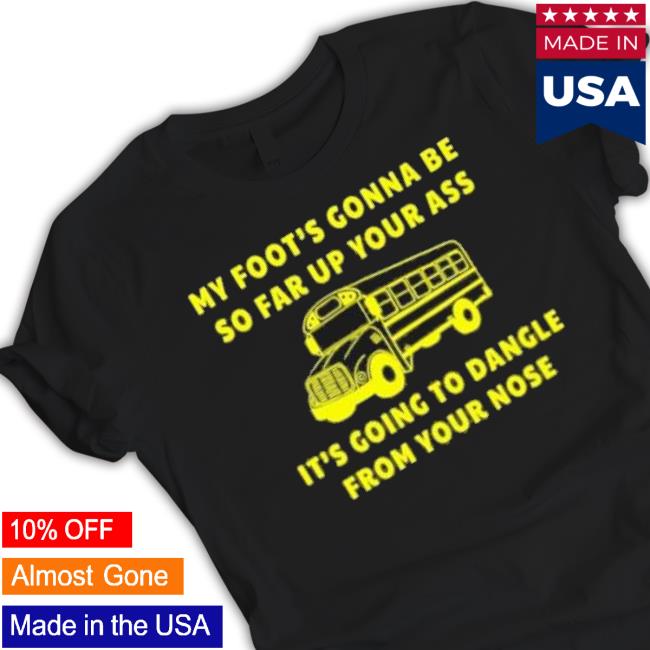 My Foot’S Gonna Be So Far Up Your It’S Going To Dangle From Your Nose Shirt