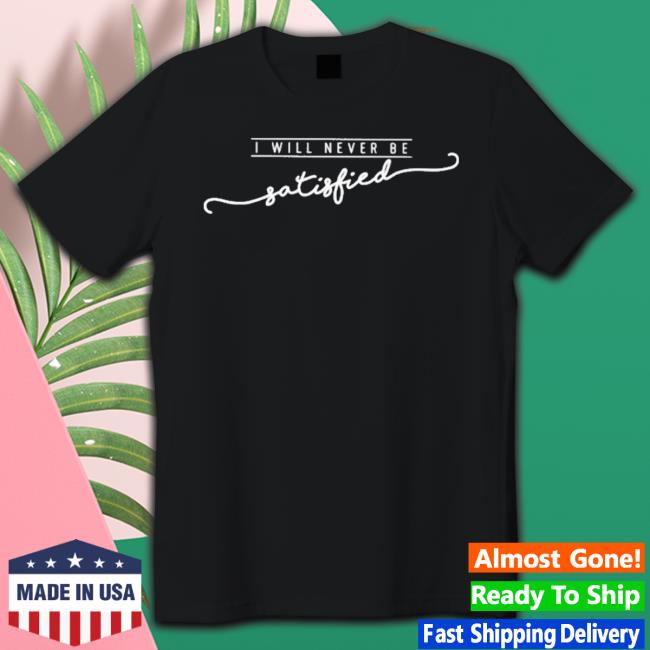 I Will Never Be Satisfied Shirt I Will Never Be Satisfied shirt