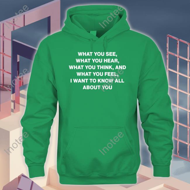 What You See What You Hear What You Think And What You Feel I Want To Know All About You Tee Shirt