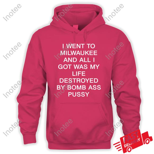 I Went To Milwaukee And All I Got Was My Life Destroyed By Bomb Ass Pussy T-Shirt