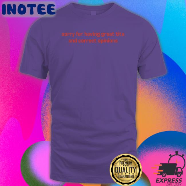 Sorry For Having Great Tits And Correct Opinions Shirt