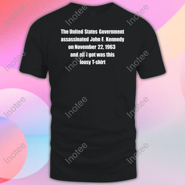 The United States Government Assassinated John F. Kennedy On November 22, 1963 And All I Got Was This Lousy T Shirt Tees