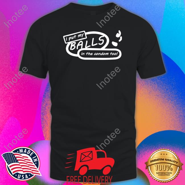 I Put My Balls In The Condom Too Shirt Shirtsthtgohard I Put My Balls In The Condom Too Shirt