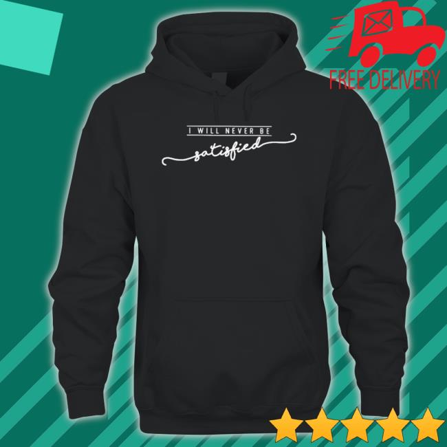I Will Never Be Satisfied Shirt I Will Never Be Satisfied Shirt