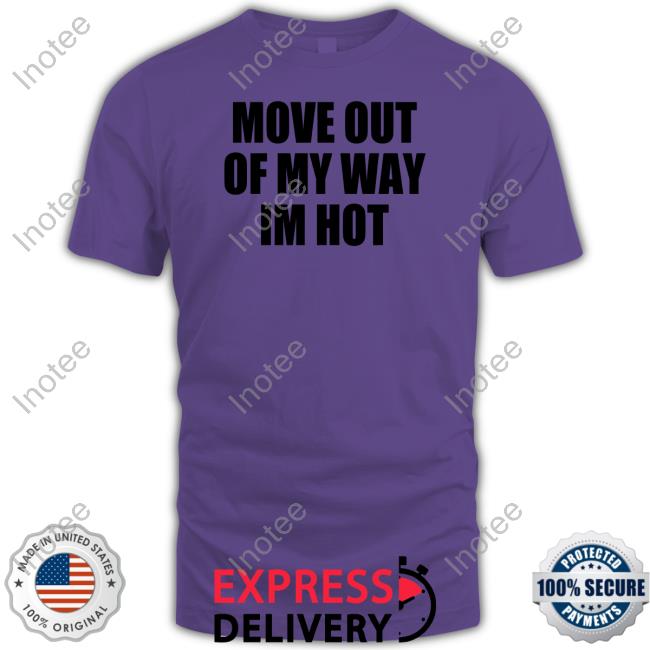 Move Out Of My Way Im Hot New Shirt