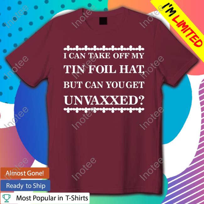 I Can Take Off My Tin Foil Hat But Can You Get Unvaxxed New Shirt Dualityof Han