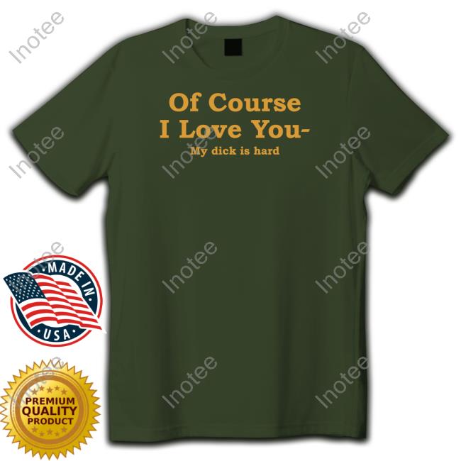 Shirts That Go Hard Of Course I Love You My Dick Is Hard Hoodie