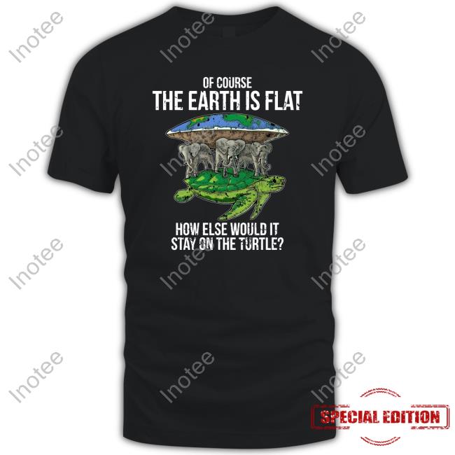 Of Course The Earth Is Flat How Else Would It Stay On The Turtle Shirt