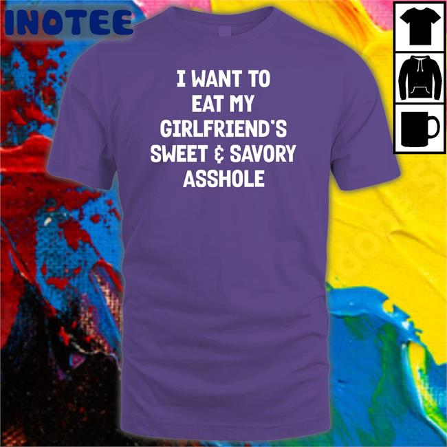 I Want To Eat My Girlfriend's Sweet Savory Asshole Shirts Shirts That Go Hard I Want To Eat My Girlfriend's Sweet Savory Asshole Shirts
