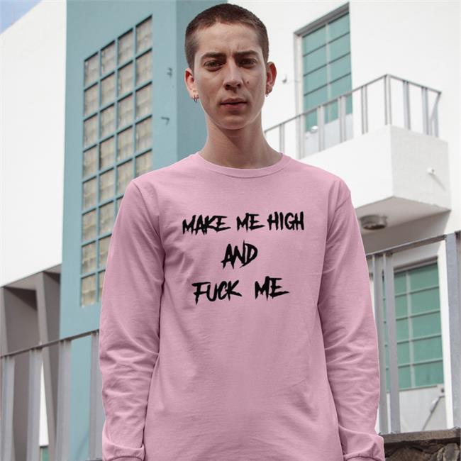 Make Me High And Fuck Me Sweatshirt Shirts That Go Hard