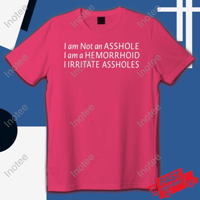 I Am Not An Asshole I Am A Hemorrhoid I Irritate Assholes shirt, hoodie, tank top, sweater and long sleeve t-shirt