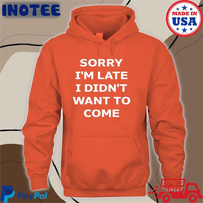 Sorry I'm Late I Didn't Want To Come Shirt