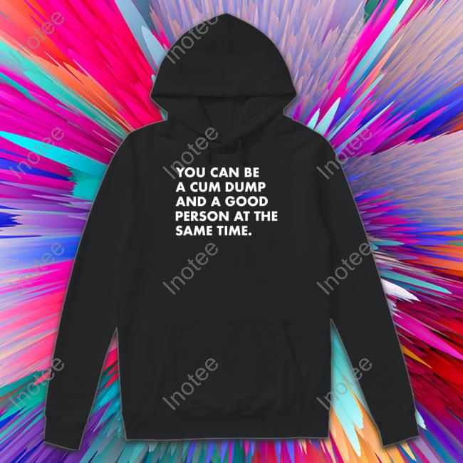 You Can Be A Cum Dump And A Good Person At The Same Tee Shirt Andymacster