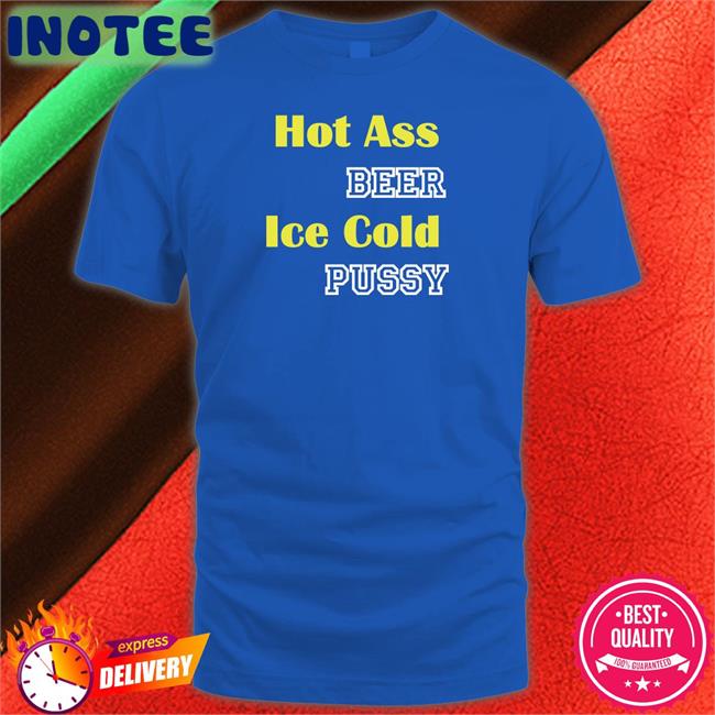 Hot Ass Beer Ice Cold Pussy T Shirts Shirts That Go Hard