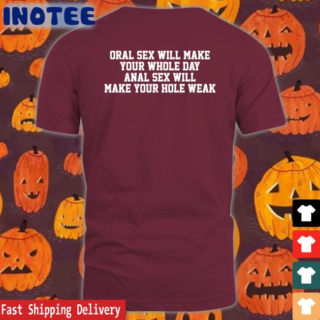 Shirts That Go Hard Oral Sex Will Make Your Whole Day Anal Sex Will Make Your Hole Weak Tee