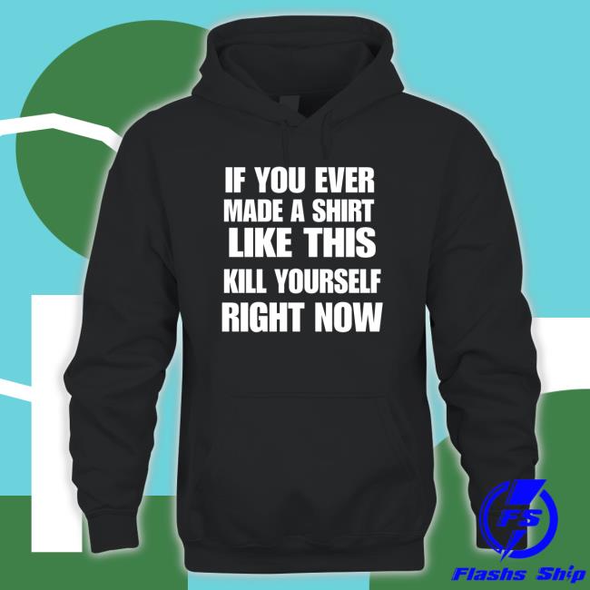 Trending If You Ever Made A Shirt Like This Kill Yourself Right Now Hoodie