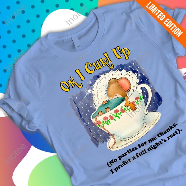 Justinsartstore Ok I Curl Up No Parties For Me Thanks I Prefer A Full Night's Rest Shirt