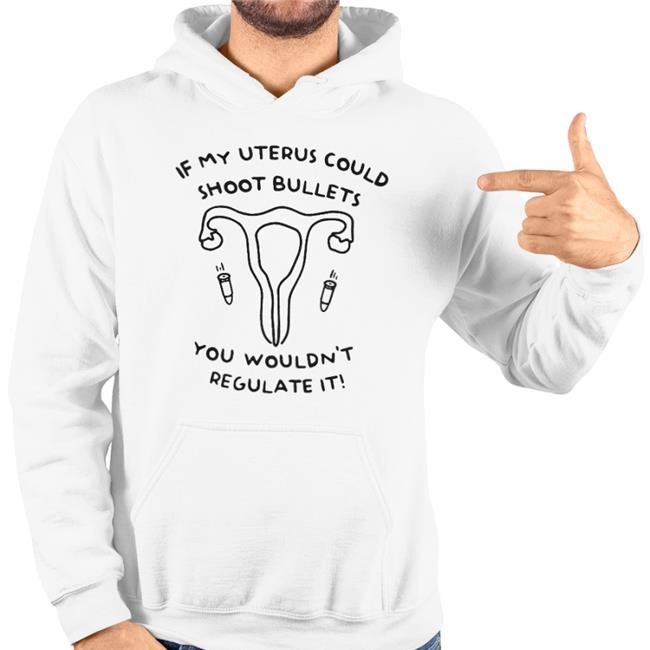 If My Uterus Could Shoot Bullets You Wouldn't Regulate It Funny T Shirt If My Uterus Could Shoot Bullets You Wouldn't Regulate It Tee