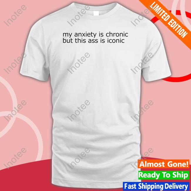 Shirtsthtgohard My Anxiety Is Chronic But This Ass Is Iconic T Shirts
