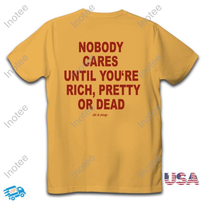 Nobody Cares Until You're Rich Pretty Or Dead Shirt