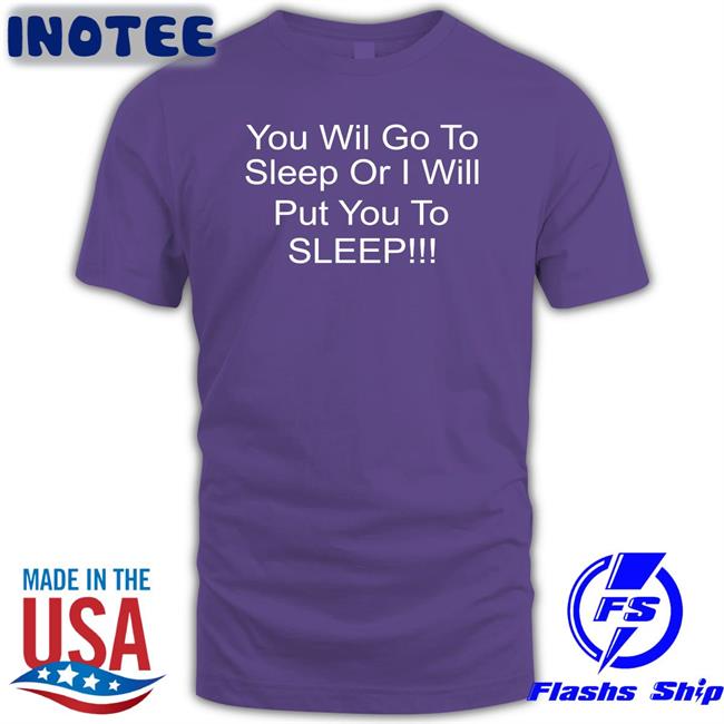 You Will Go To Sleep Or I Will Put You To Sleep Shirt Shirts With Threatening Auras
